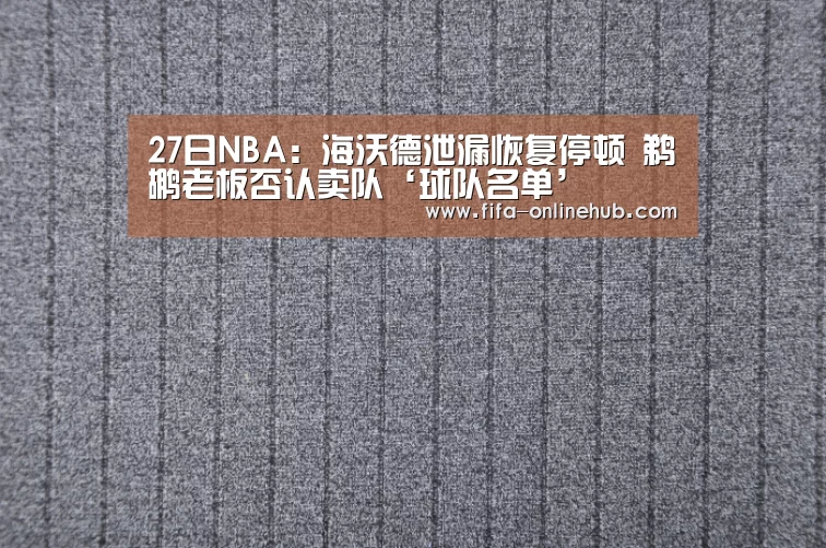27日NBA:海沃德泄漏恢复停顿 鹈鹕老板否认卖队‘球队名单’(图1) 淘汰赛